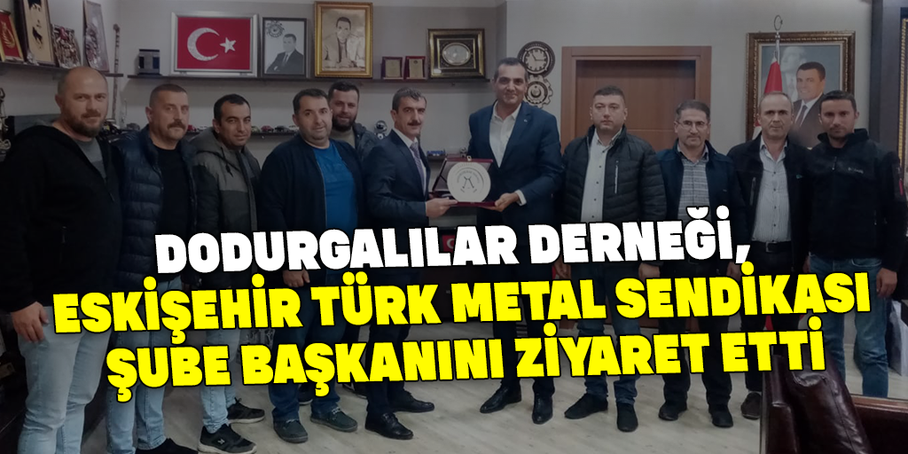 Dodurgalılar Derneği, Eskişehir Türk Metal Sendikası Şube Başkanını Ziyaret Etti